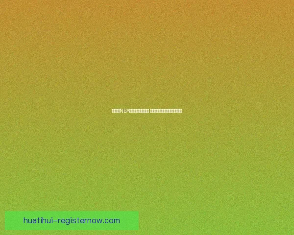 华体会NBA全新赛季精彩开战 球迷期待的篮球盛宴即将上演